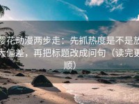 樱花动漫两步走：先抓热度是不是放大偏差，再把标题改成问句（读完更顺）